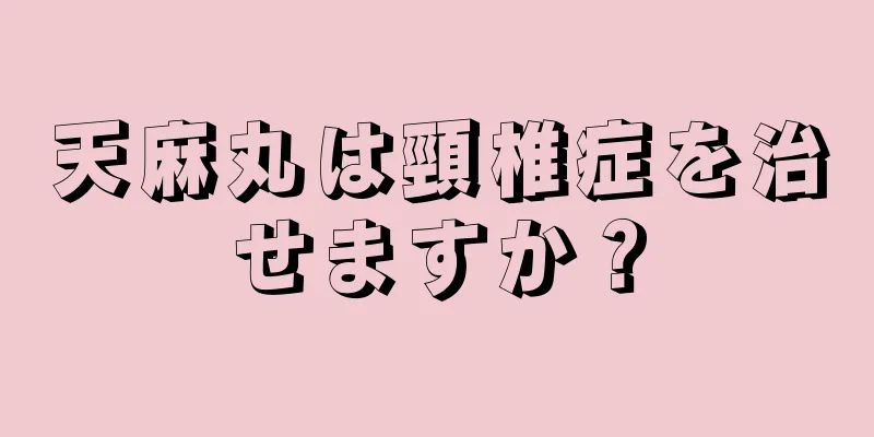 天麻丸は頸椎症を治せますか？