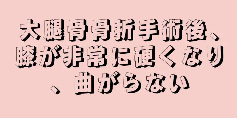 大腿骨骨折手術後、膝が非常に硬くなり、曲がらない
