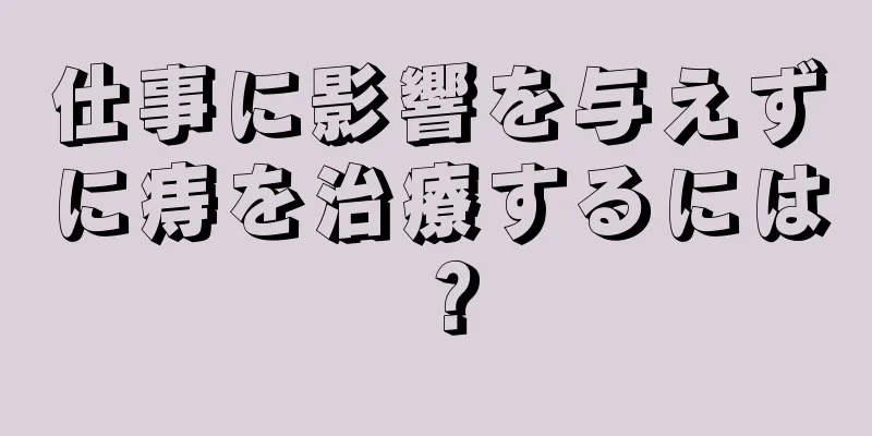 仕事に影響を与えずに痔を治療するには？