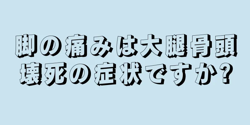 脚の痛みは大腿骨頭壊死の症状ですか?