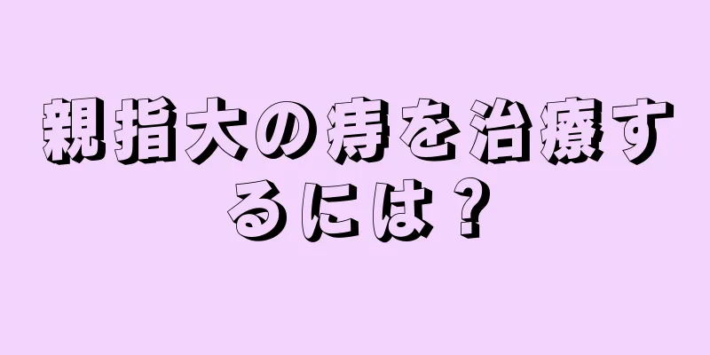 親指大の痔を治療するには？