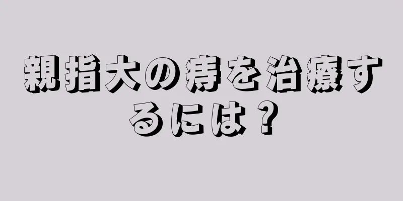 親指大の痔を治療するには？