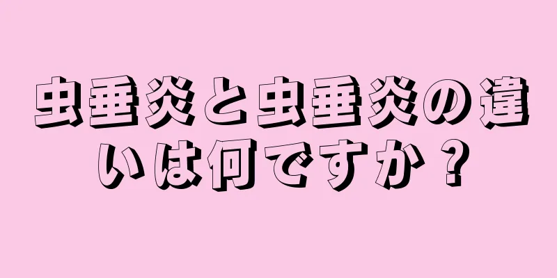 虫垂炎と虫垂炎の違いは何ですか？