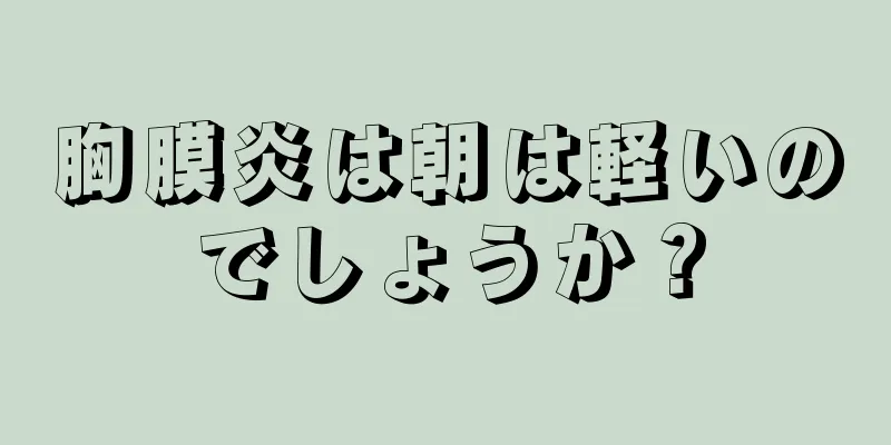 胸膜炎は朝は軽いのでしょうか？