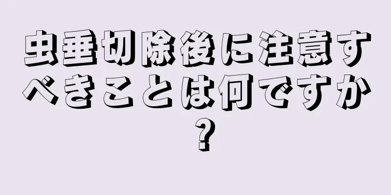 虫垂切除後に注意すべきことは何ですか？