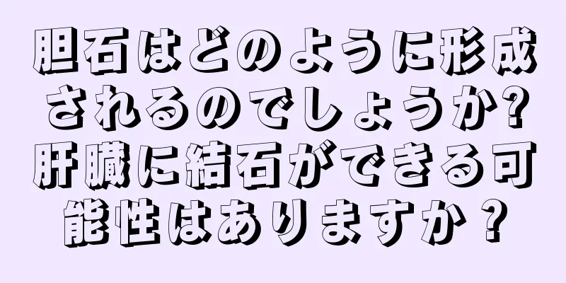 胆石はどのように形成されるのでしょうか?肝臓に結石ができる可能性はありますか？