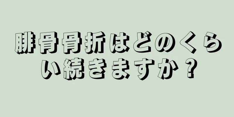 腓骨骨折はどのくらい続きますか？