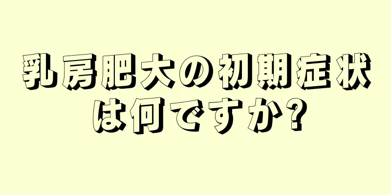 乳房肥大の初期症状は何ですか?