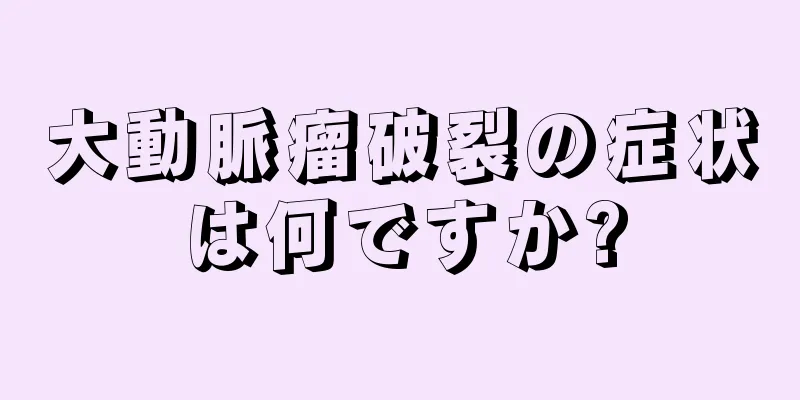 大動脈瘤破裂の症状は何ですか?