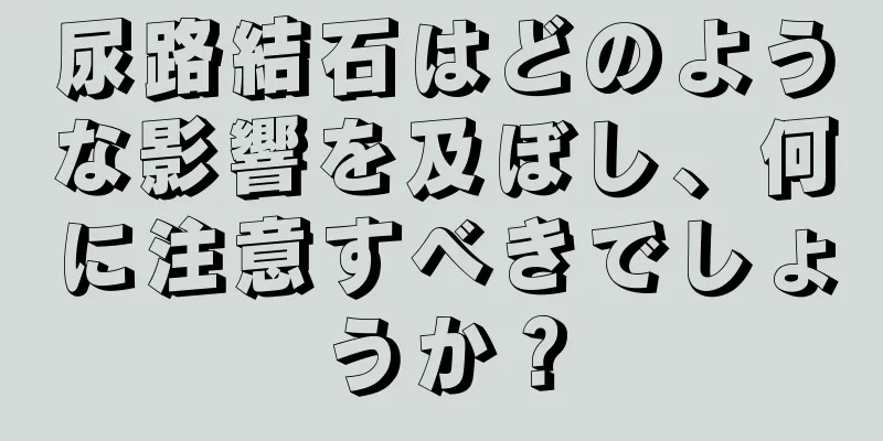 尿路結石はどのような影響を及ぼし、何に注意すべきでしょうか？