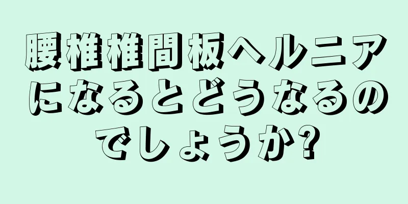 腰椎椎間板ヘルニアになるとどうなるのでしょうか?