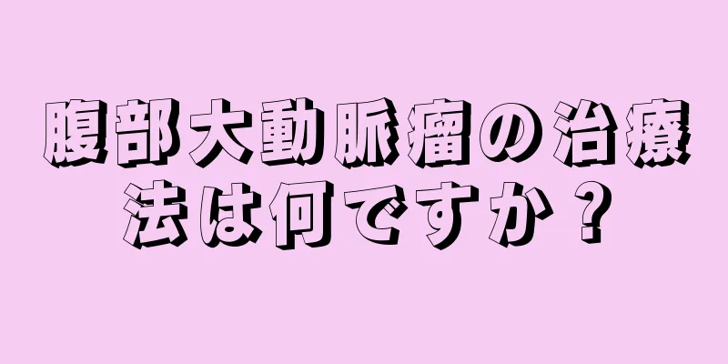 腹部大動脈瘤の治療法は何ですか？