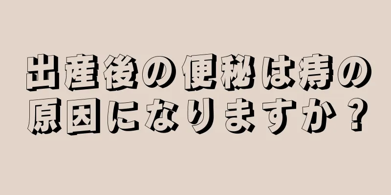 出産後の便秘は痔の原因になりますか？