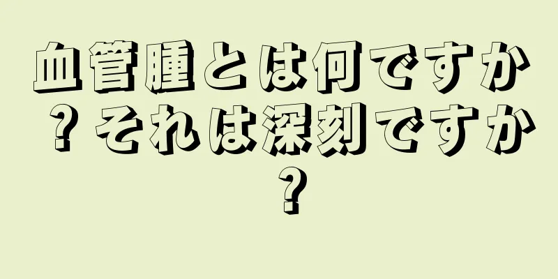 血管腫とは何ですか？それは深刻ですか？
