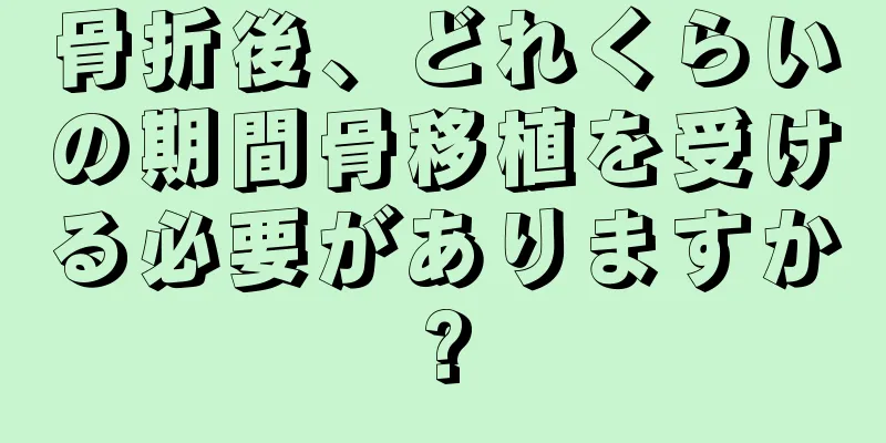骨折後、どれくらいの期間骨移植を受ける必要がありますか?