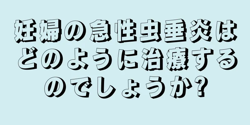 妊婦の急性虫垂炎はどのように治療するのでしょうか?