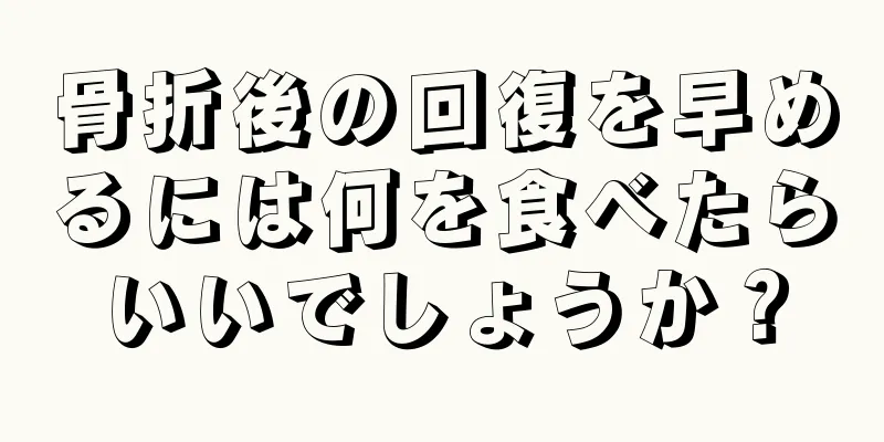 骨折後の回復を早めるには何を食べたらいいでしょうか？