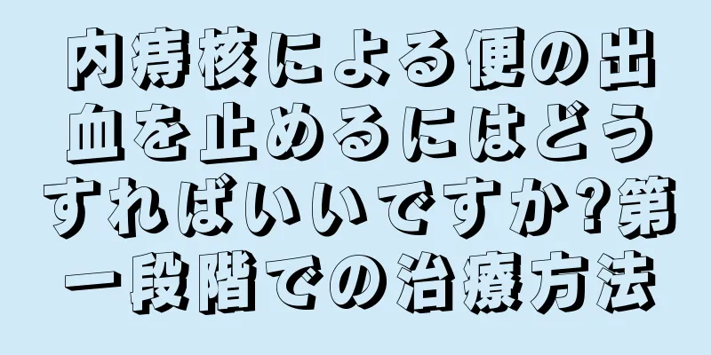 内痔核による便の出血を止めるにはどうすればいいですか?第一段階での治療方法