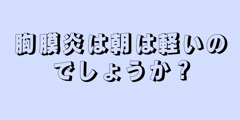 胸膜炎は朝は軽いのでしょうか？