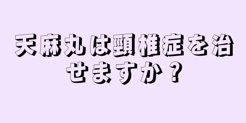 天麻丸は頸椎症を治せますか？