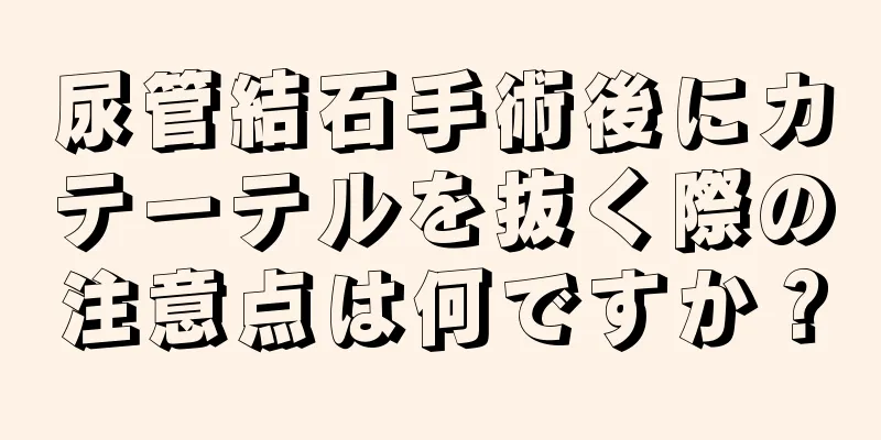 尿管結石手術後にカテーテルを抜く際の注意点は何ですか？