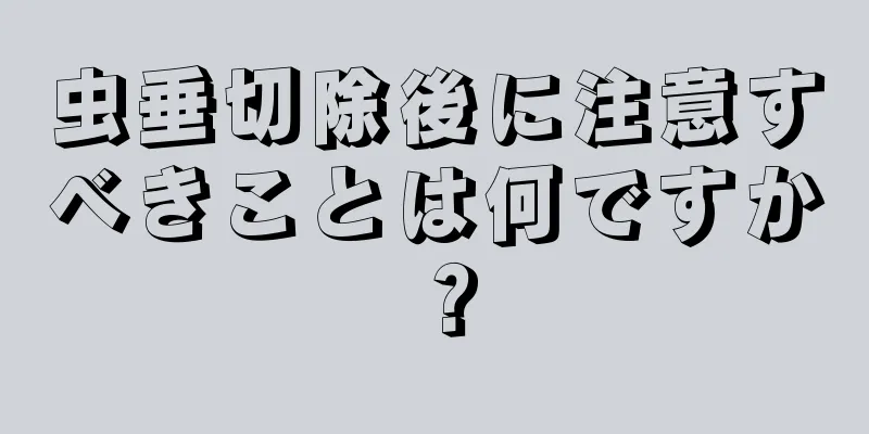 虫垂切除後に注意すべきことは何ですか？