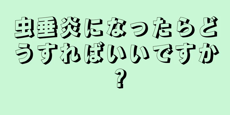 虫垂炎になったらどうすればいいですか？