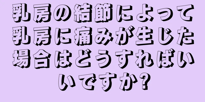 乳房の結節によって乳房に痛みが生じた場合はどうすればいいですか?