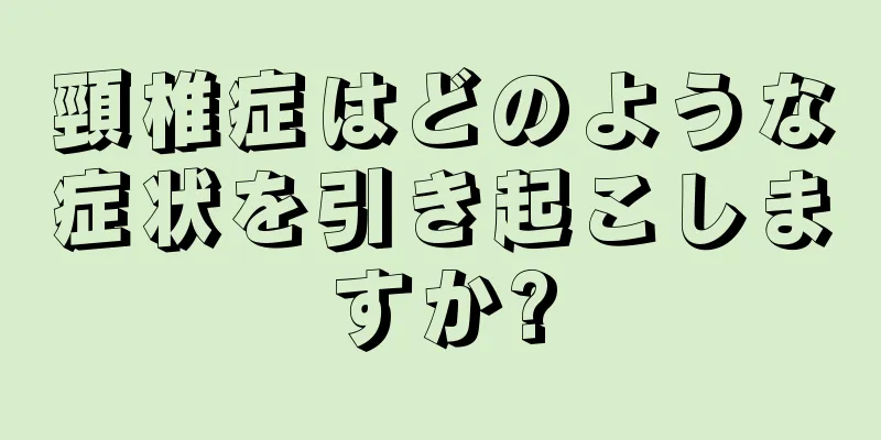 頸椎症はどのような症状を引き起こしますか?