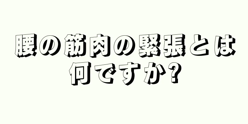 腰の筋肉の緊張とは何ですか?