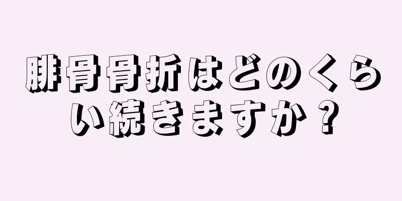 腓骨骨折はどのくらい続きますか？