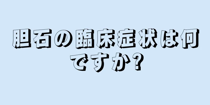 胆石の臨床症状は何ですか?