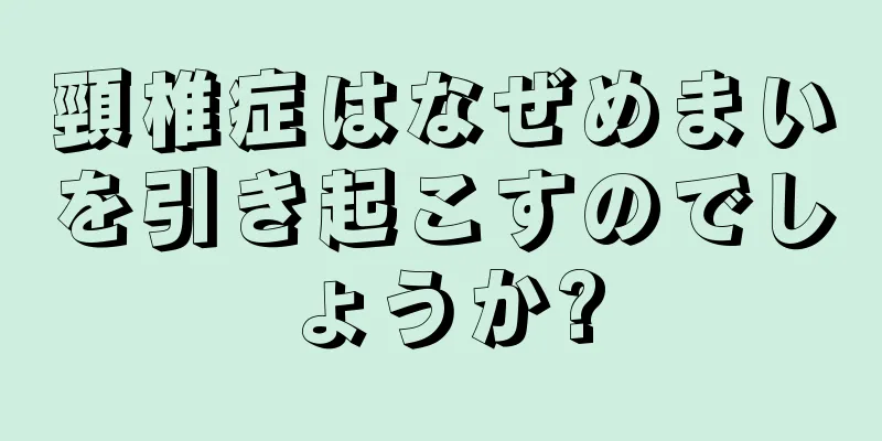 頸椎症はなぜめまいを引き起こすのでしょうか?