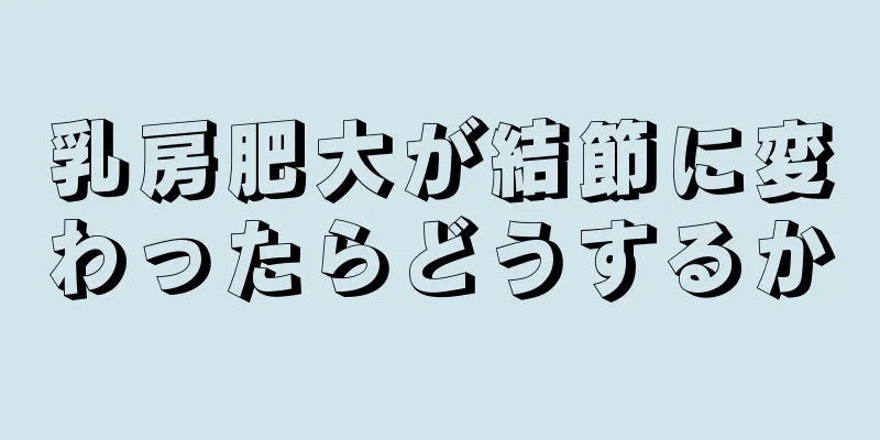 乳房肥大が結節に変わったらどうするか