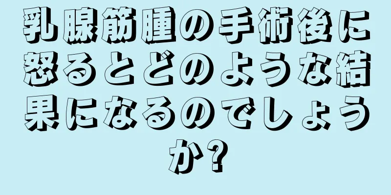 乳腺筋腫の手術後に怒るとどのような結果になるのでしょうか?