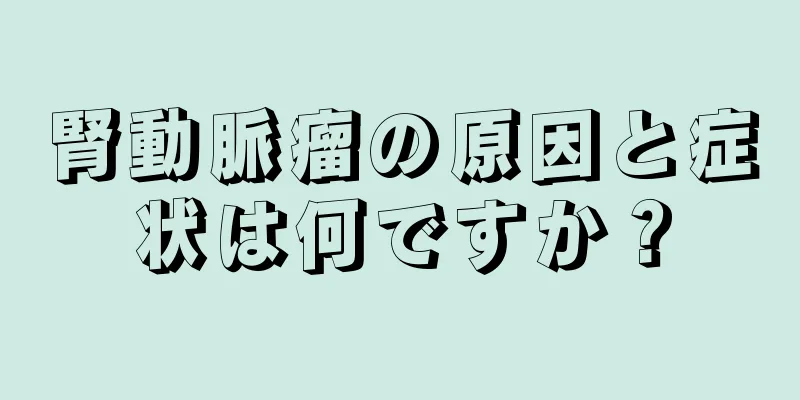 腎動脈瘤の原因と症状は何ですか？