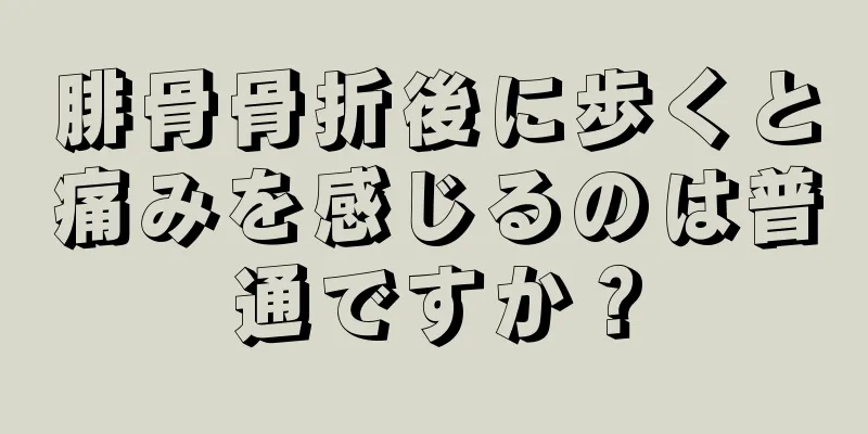 腓骨骨折後に歩くと痛みを感じるのは普通ですか？