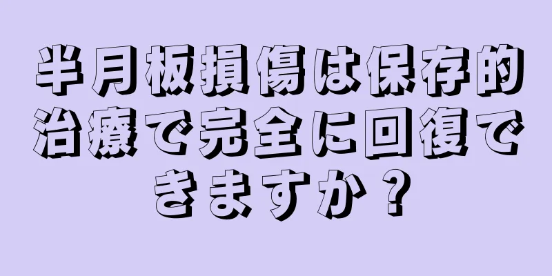 半月板損傷は保存的治療で完全に回復できますか？