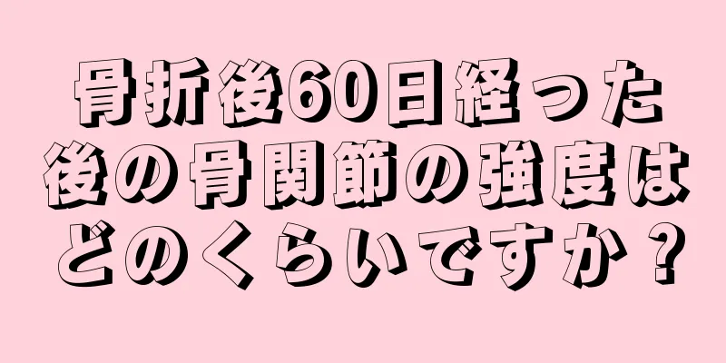 骨折後60日経った後の骨関節の強度はどのくらいですか？