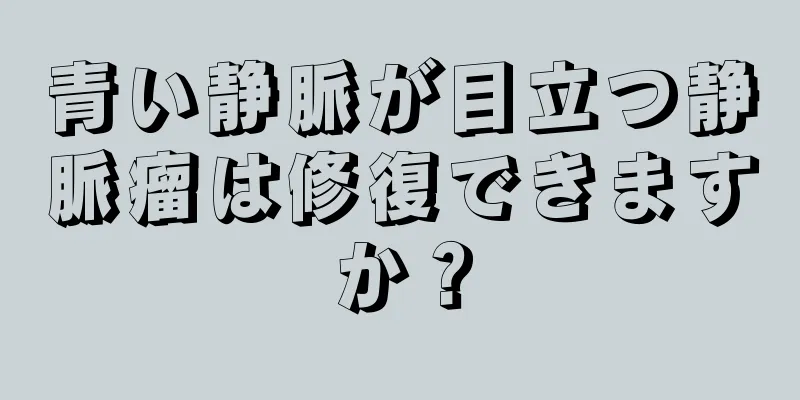 青い静脈が目立つ静脈瘤は修復できますか？