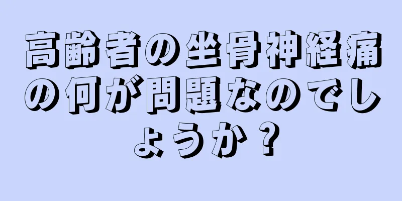 高齢者の坐骨神経痛の何が問題なのでしょうか？
