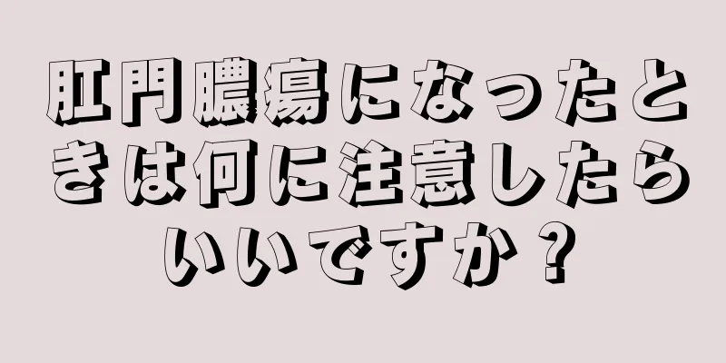 肛門膿瘍になったときは何に注意したらいいですか？