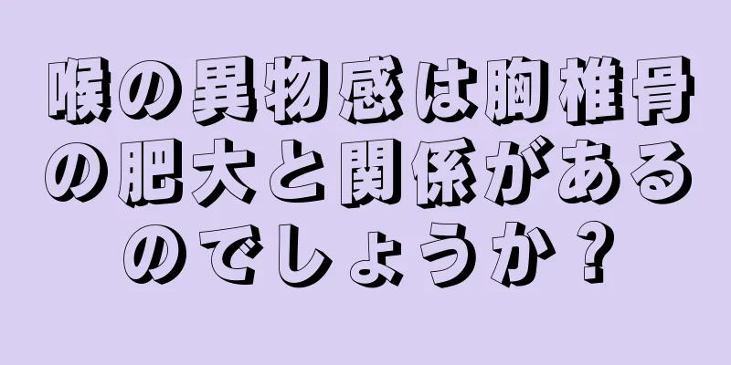 喉の異物感は胸椎骨の肥大と関係があるのでしょうか？