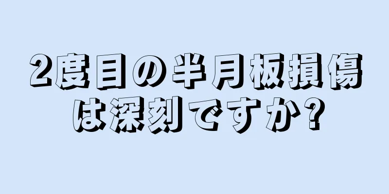 2度目の半月板損傷は深刻ですか?