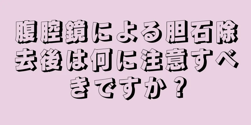 腹腔鏡による胆石除去後は何に注意すべきですか？