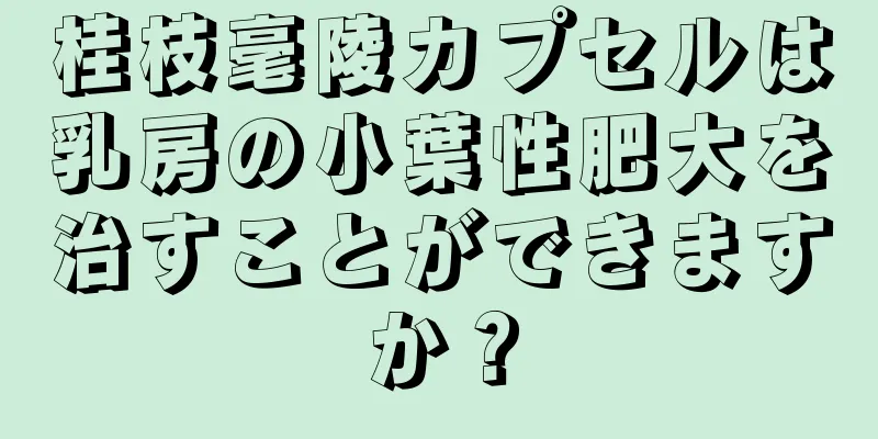 桂枝毫陵カプセルは乳房の小葉性肥大を治すことができますか？
