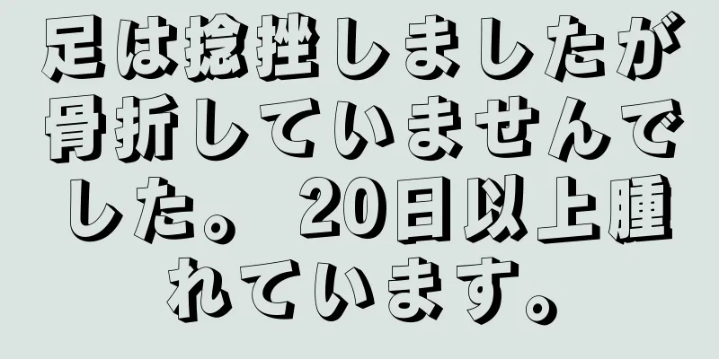 足は捻挫しましたが骨折していませんでした。 20日以上腫れています。
