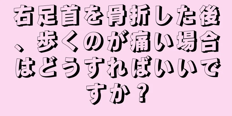 右足首を骨折した後、歩くのが痛い場合はどうすればいいですか？