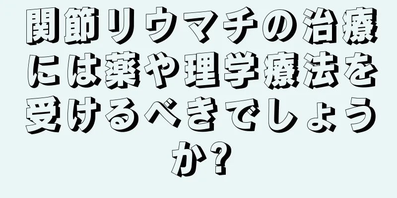 関節リウマチの治療には薬や理学療法を受けるべきでしょうか?