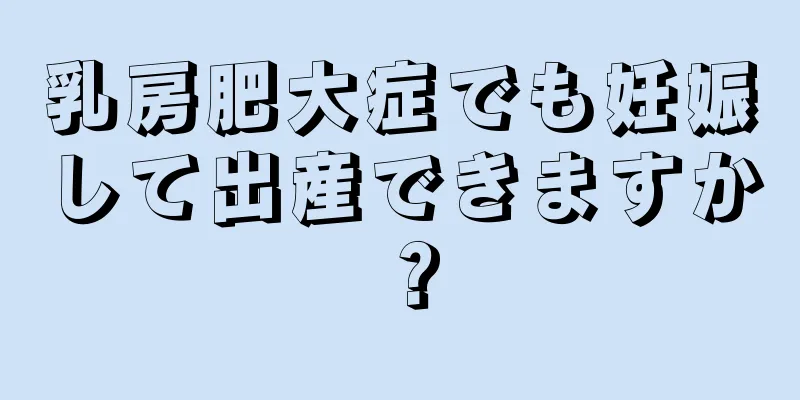 乳房肥大症でも妊娠して出産できますか？
